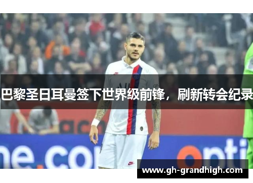 巴黎圣日耳曼签下世界级前锋，刷新转会纪录