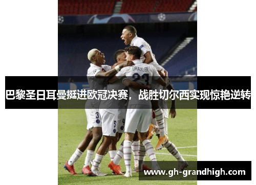 巴黎圣日耳曼挺进欧冠决赛，战胜切尔西实现惊艳逆转
