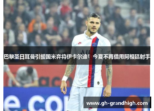 巴黎圣日耳曼引援国米弃将伊卡尔迪！今夏不再借用阿根廷射手