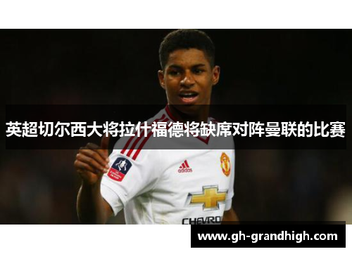 英超切尔西大将拉什福德将缺席对阵曼联的比赛