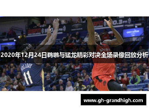 2020年12月24日鹈鹕与猛龙精彩对决全场录像回放分析