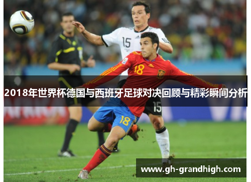 2018年世界杯德国与西班牙足球对决回顾与精彩瞬间分析