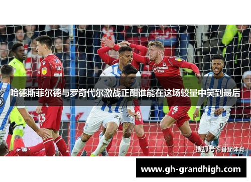 哈德斯菲尔德与罗奇代尔激战正酣谁能在这场较量中笑到最后
