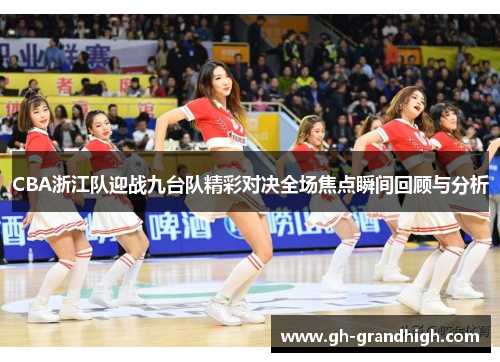 CBA浙江队迎战九台队精彩对决全场焦点瞬间回顾与分析