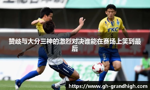 赞歧与大分三神的激烈对决谁能在赛场上笑到最后