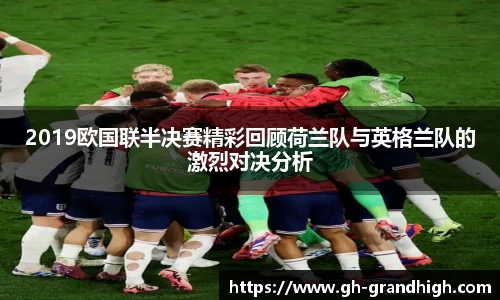 2019欧国联半决赛精彩回顾荷兰队与英格兰队的激烈对决分析