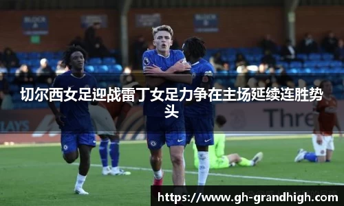 leyu切尔西女足迎战雷丁女足力争在主场延续连胜势头
