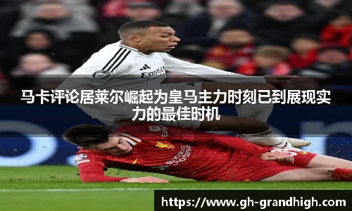 leyu马卡评论居莱尔崛起为皇马主力时刻已到展现实力的最佳时机