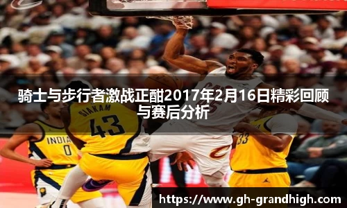 leyu骑士与步行者激战正酣2017年2月16日精彩回顾与赛后分析
