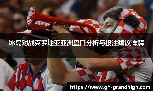leyu冰岛对战克罗地亚亚洲盘口分析与投注建议详解